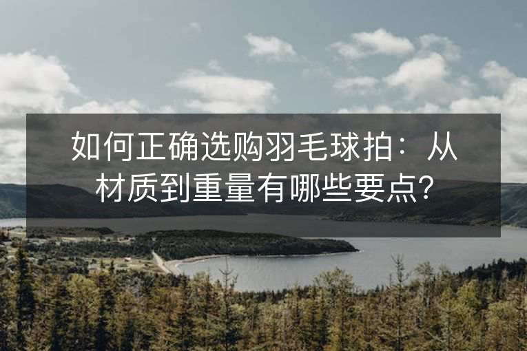 如何正确选购羽毛球拍:从材质到重量有哪些要点? 如何正确选购羽毛球拍:从材质到重量有哪些要点?