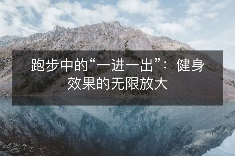 跑步中的“一进一出”:健身效果的无限放大 跑步中的“一进一出”:健身效果的无限放大